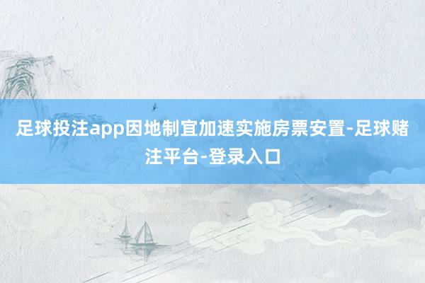 足球投注app因地制宜加速实施房票安置-足球赌注平台-登录入口
