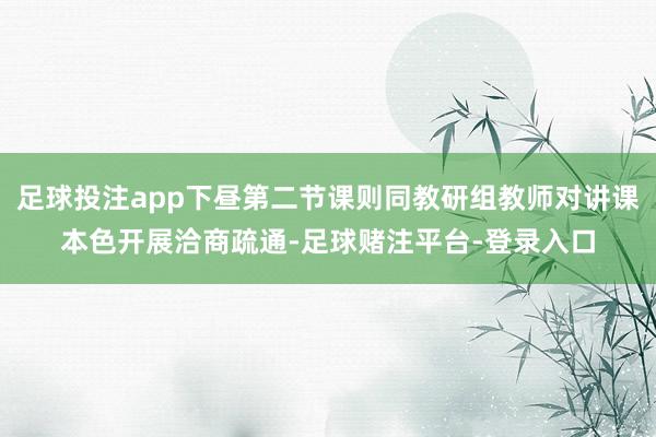 足球投注app下昼第二节课则同教研组教师对讲课本色开展洽商疏通-足球赌注平台-登录入口