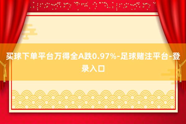 买球下单平台万得全A跌0.97%-足球赌注平台-登录入口
