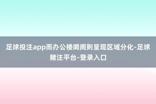 足球投注app而办公楼阛阓则呈现区域分化-足球赌注平台-登录入口