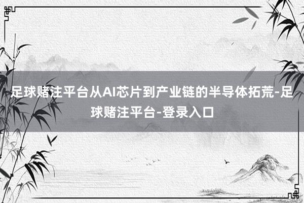 足球赌注平台从AI芯片到产业链的半导体拓荒-足球赌注平台-登录入口