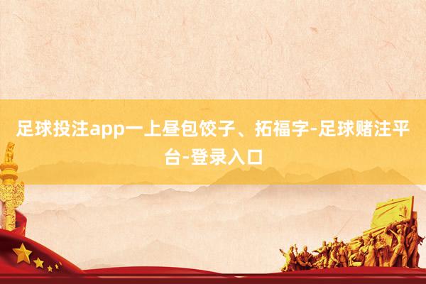 足球投注app一上昼包饺子、拓福字-足球赌注平台-登录入口