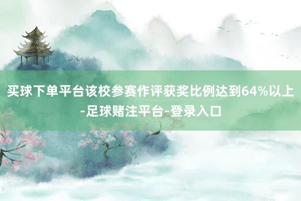 买球下单平台该校参赛作评获奖比例达到64%以上-足球赌注平台-登录入口