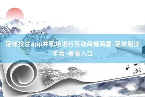 足球投注app并现场进行互动商榷商量-足球赌注平台-登录入口