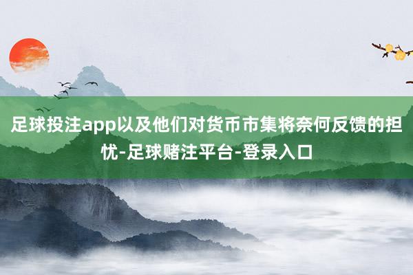 足球投注app以及他们对货币市集将奈何反馈的担忧-足球赌注平台-登录入口
