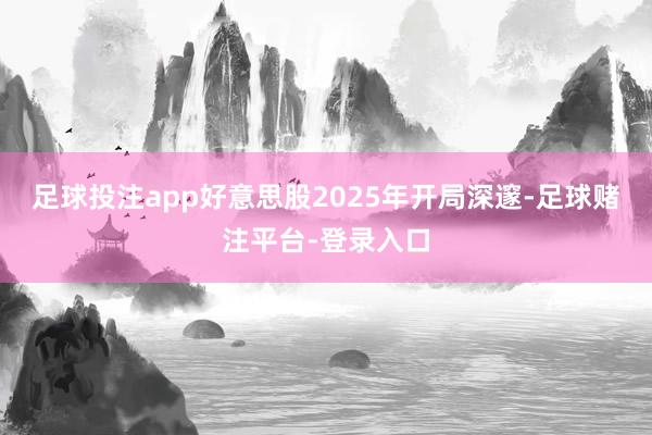 足球投注app好意思股2025年开局深邃-足球赌注平台-登录入口