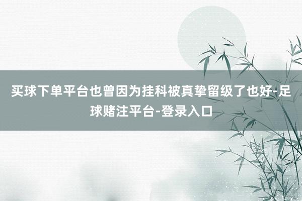 买球下单平台也曾因为挂科被真挚留级了也好-足球赌注平台-登录入口