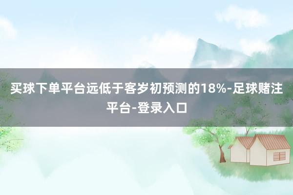 买球下单平台远低于客岁初预测的18%-足球赌注平台-登录入口