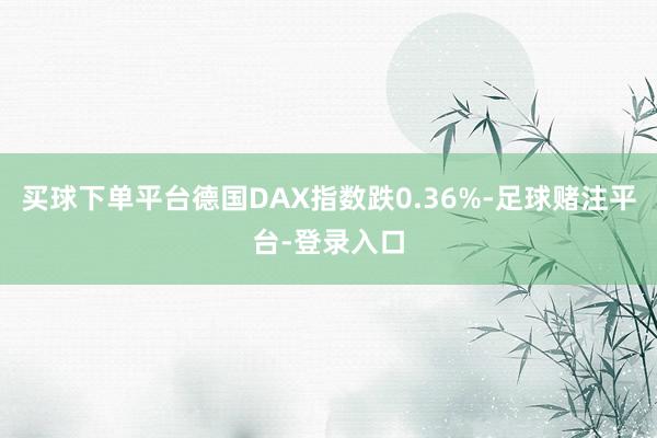 买球下单平台德国DAX指数跌0.36%-足球赌注平台-登录入口