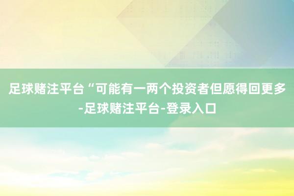 足球赌注平台“可能有一两个投资者但愿得回更多-足球赌注平台-登录入口