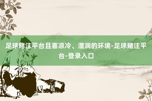 足球赌注平台且喜凉冷、湿润的环境-足球赌注平台-登录入口
