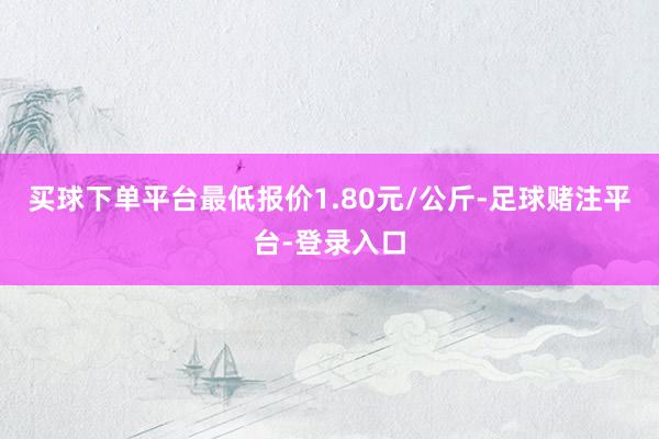 买球下单平台最低报价1.80元/公斤-足球赌注平台-登录入口