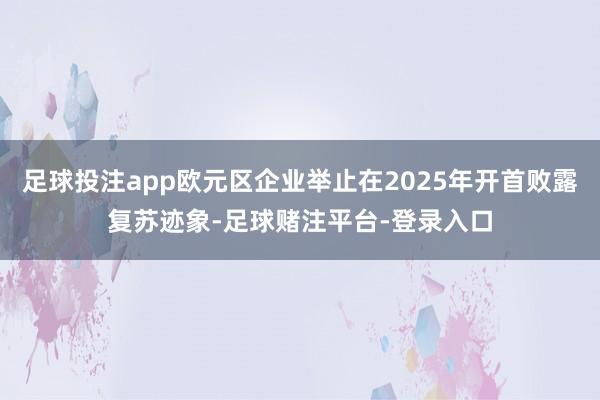 足球投注app欧元区企业举止在2025年开首败露复苏迹象-足球赌注平台-登录入口