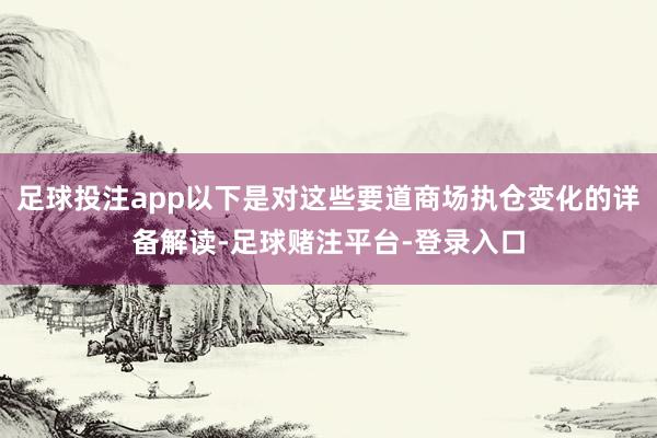 足球投注app以下是对这些要道商场执仓变化的详备解读-足球赌注平台-登录入口