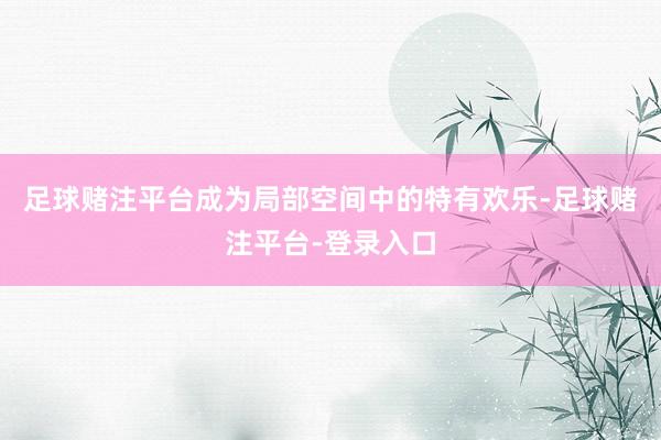 足球赌注平台成为局部空间中的特有欢乐-足球赌注平台-登录入口