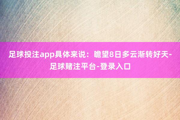 足球投注app具体来说：瞻望8日多云渐转好天-足球赌注平台-登录入口