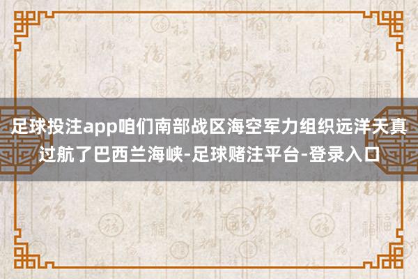 足球投注app咱们南部战区海空军力组织远洋天真过航了巴西兰海峡-足球赌注平台-登录入口