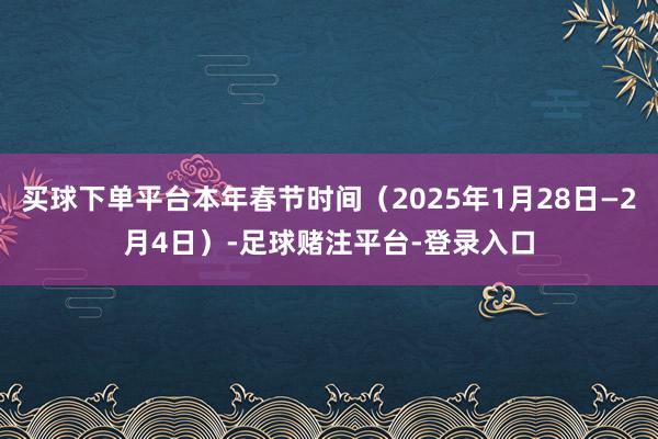 买球下单平台本年春节时间（2025年1月28日—2月4日）-足球赌注平台-登录入口