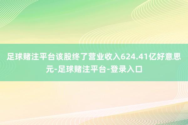 足球赌注平台该股终了营业收入624.41亿好意思元-足球赌注平台-登录入口