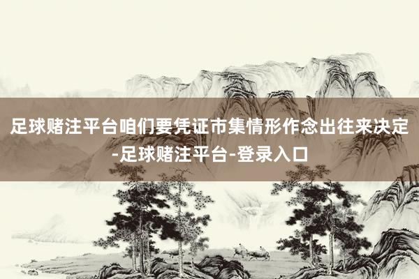 足球赌注平台咱们要凭证市集情形作念出往来决定-足球赌注平台-登录入口