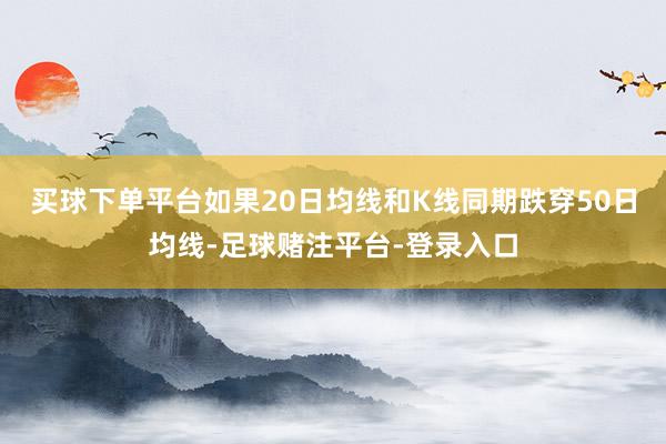 买球下单平台如果20日均线和K线同期跌穿50日均线-足球赌注平台-登录入口