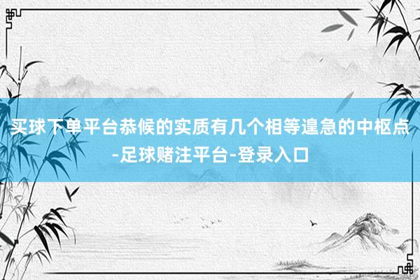 买球下单平台恭候的实质有几个相等遑急的中枢点-足球赌注平台-登录入口