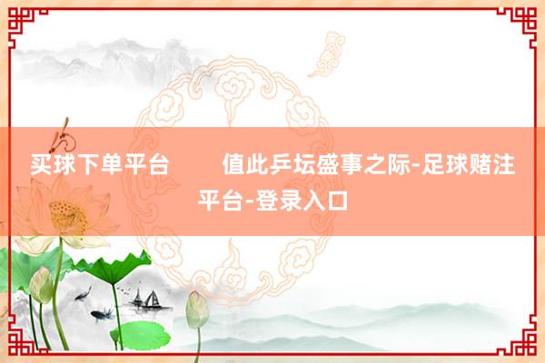 买球下单平台        值此乒坛盛事之际-足球赌注平台-登录入口