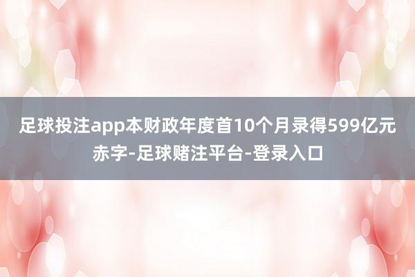足球投注app本财政年度首10个月录得599亿元赤字-足球赌注平台-登录入口