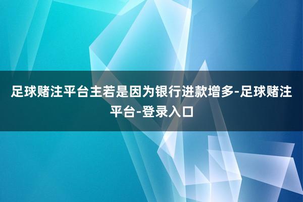 足球赌注平台主若是因为银行进款增多-足球赌注平台-登录入口