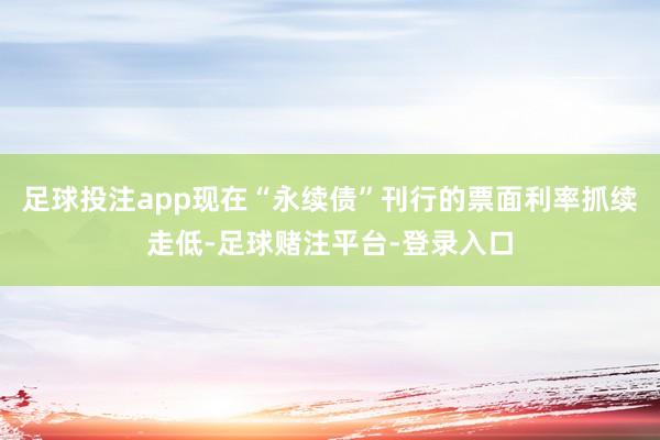 足球投注app现在“永续债”刊行的票面利率抓续走低-足球赌注平台-登录入口