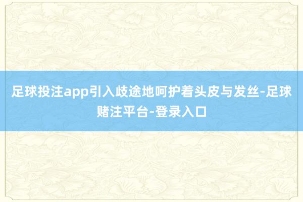 足球投注app引入歧途地呵护着头皮与发丝-足球赌注平台-登录入口
