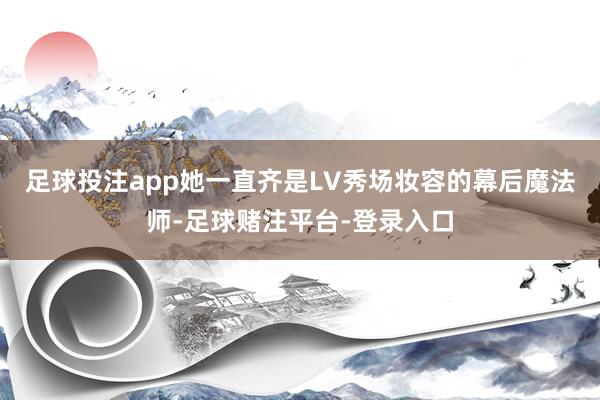 足球投注app她一直齐是LV秀场妆容的幕后魔法师-足球赌注平台-登录入口