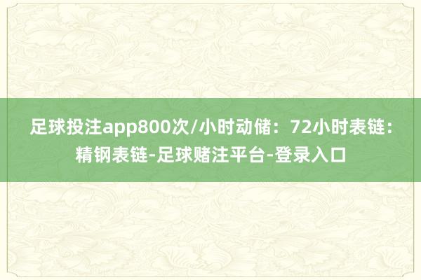 足球投注app800次/小时动储：72小时表链：精钢表链-足球赌注平台-登录入口