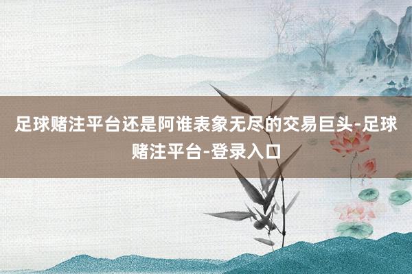 足球赌注平台还是阿谁表象无尽的交易巨头-足球赌注平台-登录入口
