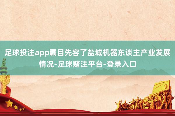 足球投注app瞩目先容了盐城机器东谈主产业发展情况-足球赌注平台-登录入口