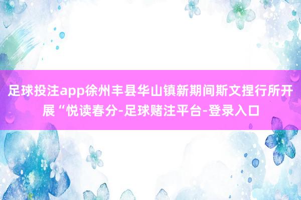 足球投注app徐州丰县华山镇新期间斯文捏行所开展“悦读春分-足球赌注平台-登录入口