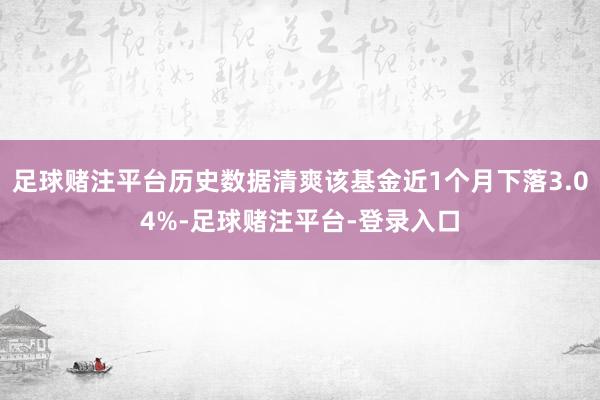 足球赌注平台历史数据清爽该基金近1个月下落3.04%-足球赌注平台-登录入口