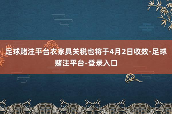 足球赌注平台农家具关税也将于4月2日收效-足球赌注平台-登录入口