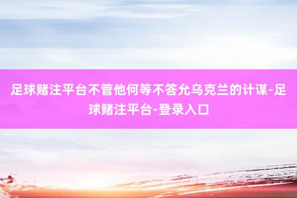 足球赌注平台不管他何等不答允乌克兰的计谋-足球赌注平台-登录入口