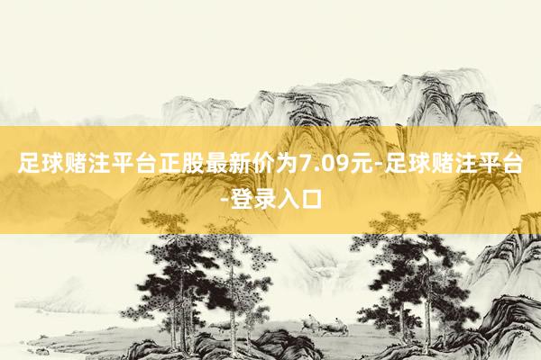足球赌注平台正股最新价为7.09元-足球赌注平台-登录入口