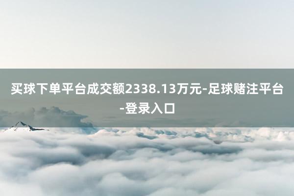 买球下单平台成交额2338.13万元-足球赌注平台-登录入口