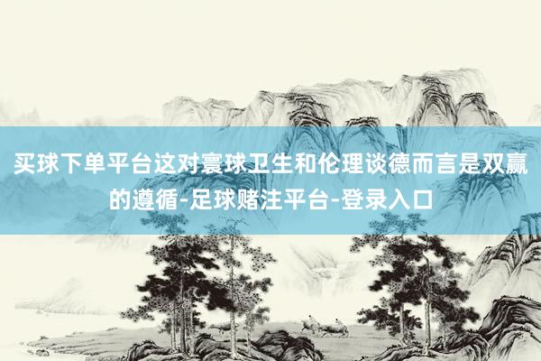 买球下单平台这对寰球卫生和伦理谈德而言是双赢的遵循-足球赌注平台-登录入口
