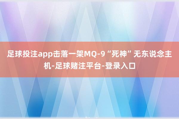 足球投注app击落一架MQ-9“死神”无东说念主机-足球赌注平台-登录入口