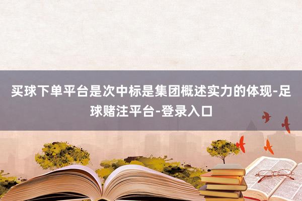 买球下单平台是次中标是集团概述实力的体现-足球赌注平台-登录入口