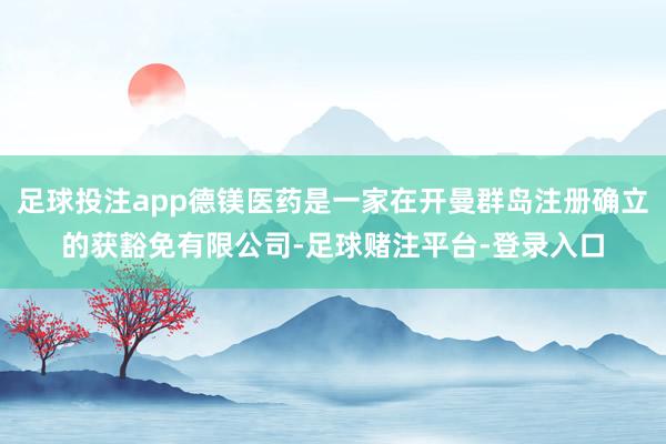 足球投注app德镁医药是一家在开曼群岛注册确立的获豁免有限公司-足球赌注平台-登录入口