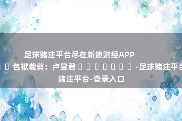 足球赌注平台尽在新浪财经APP            						包袱裁剪：卢昱君 							-足球赌注平台-登录入口