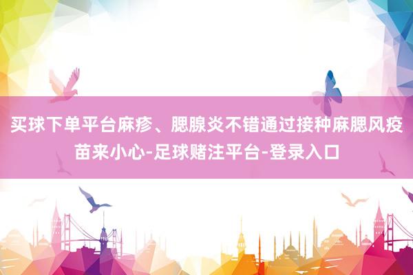 买球下单平台麻疹、腮腺炎不错通过接种麻腮风疫苗来小心-足球赌注平台-登录入口