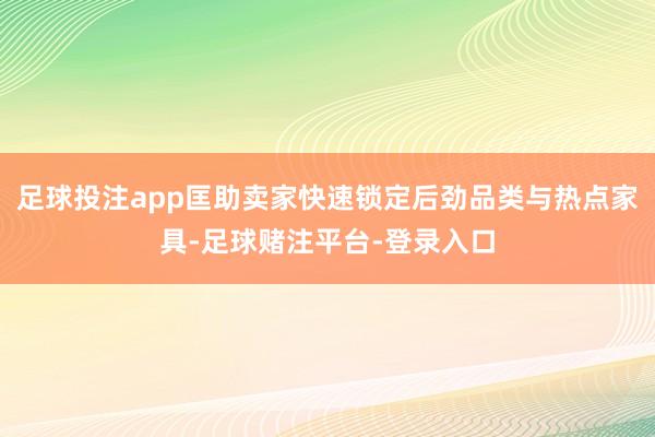 足球投注app匡助卖家快速锁定后劲品类与热点家具-足球赌注平台-登录入口
