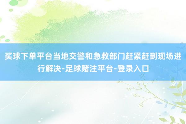 买球下单平台当地交警和急救部门赶紧赶到现场进行解决-足球赌注平台-登录入口