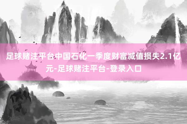 足球赌注平台中国石化一季度财富减值损失2.1亿元-足球赌注平台-登录入口